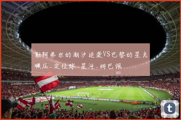 勒阿弗尔的潮汐逆袭VS巴黎的星光碾压_定位球_星河_姆巴佩