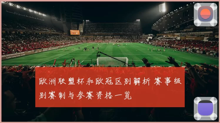 欧洲联盟杯和欧冠区别解析 赛事级别赛制与参赛资格一览