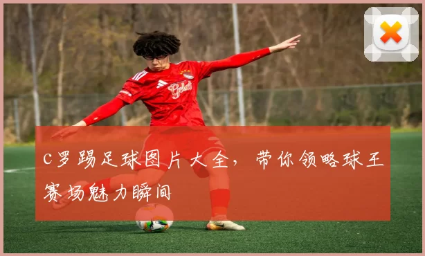 c罗踢足球图片大全，带你领略球王赛场魅力瞬间