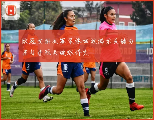 欧冠女排决赛录像回放揭示关键分差与夺冠关键球得失