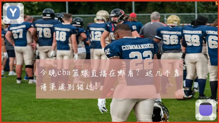 今晚cba篮球直播在哪看？这几个靠谱渠道别错过！