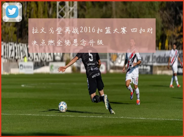 拉文戈登再战2016扣篮大赛 四扣对决点燃全场悬念升级