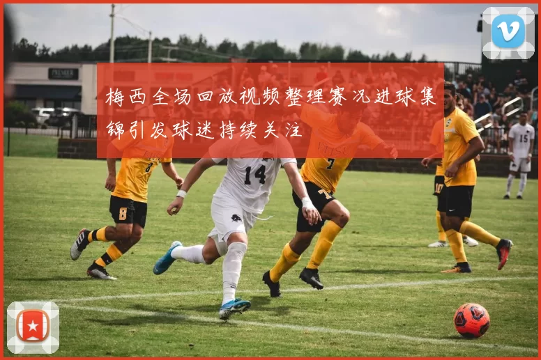 梅西全场回放视频整理赛况进球集锦引发球迷持续关注