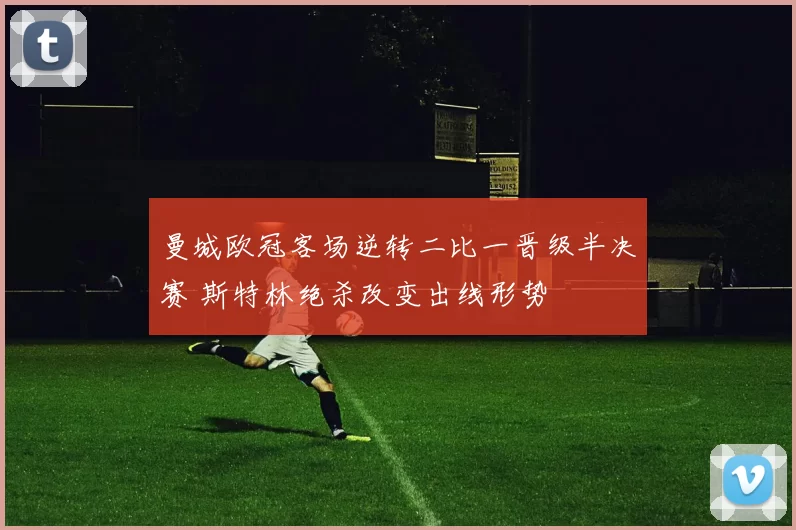 曼城欧冠客场逆转二比一晋级半决赛 斯特林绝杀改变出线形势