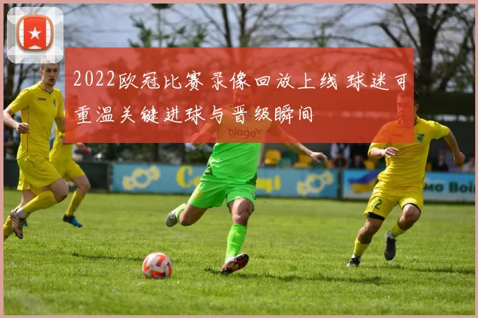2022欧冠比赛录像回放上线 球迷可重温关键进球与晋级瞬间