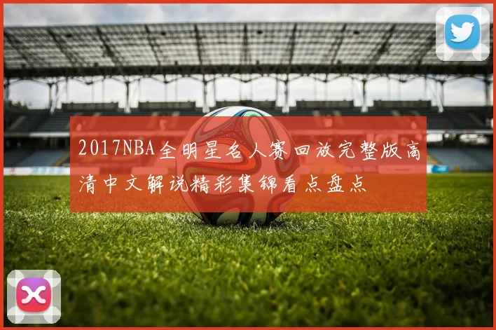 2017NBA全明星名人赛回放完整版高清中文解说精彩集锦看点盘点