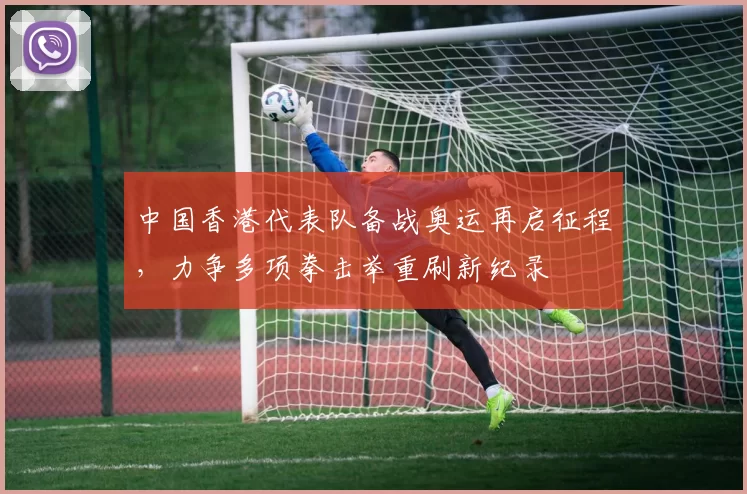 中国香港代表队备战奥运再启征程，力争多项拳击举重刷新纪录