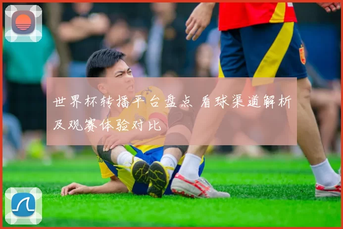 世界杯转播平台盘点 看球渠道解析及观赛体验对比