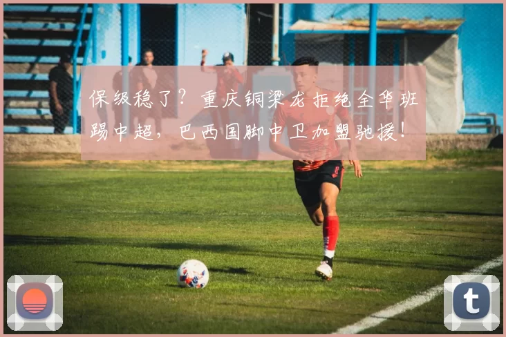 保级稳了？重庆铜梁龙拒绝全华班踢中超，巴西国脚中卫加盟驰援！
