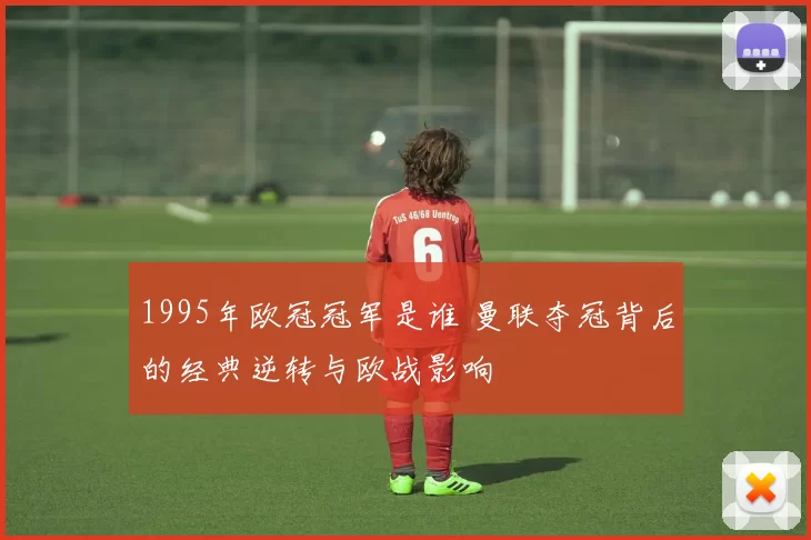 1995年欧冠冠军是谁 曼联夺冠背后的经典逆转与欧战影响