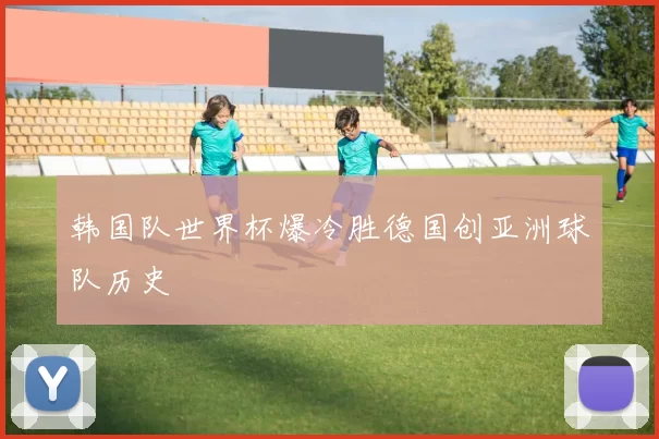 韩国队世界杯爆冷胜德国创亚洲球队历史