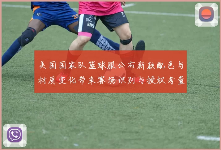 美国国家队篮球服公布新款配色与材质变化带来赛场识别与授权考量