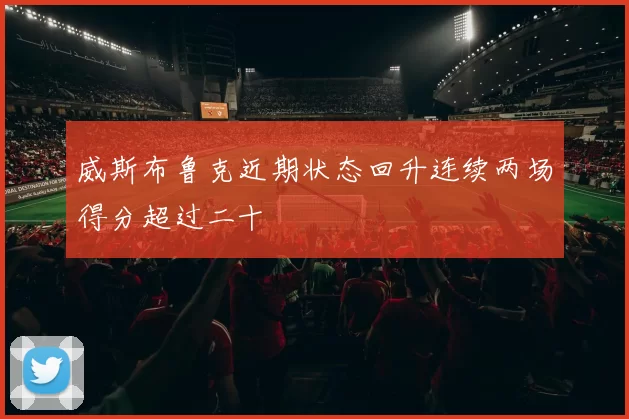 威斯布鲁克近期状态回升连续两场得分超过二十