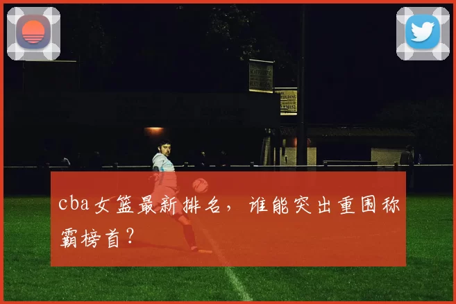 cba女篮最新排名，谁能突出重围称霸榜首？