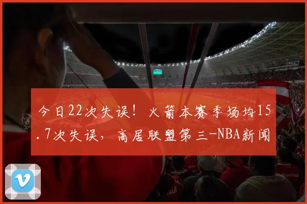 今日22次失误！火箭本赛季场均15.7次失误，高居联盟第三-NBA新闻