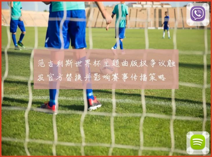 范吉利斯世界杯主题曲版权争议触发官方替换并影响赛事传播策略