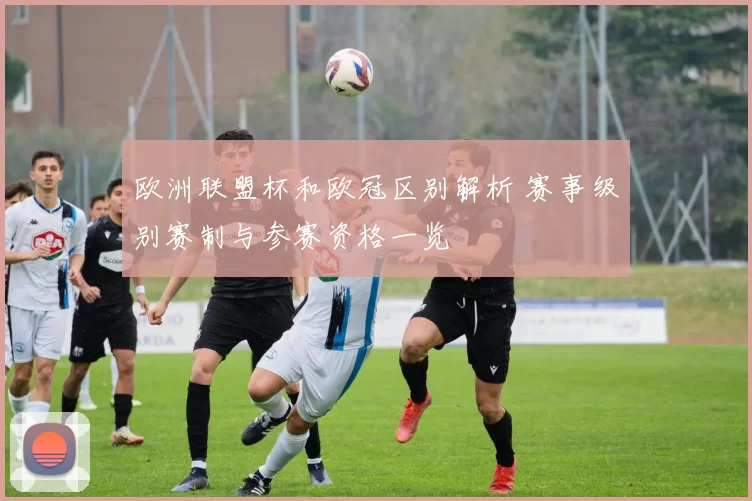 欧洲联盟杯和欧冠区别解析 赛事级别赛制与参赛资格一览
