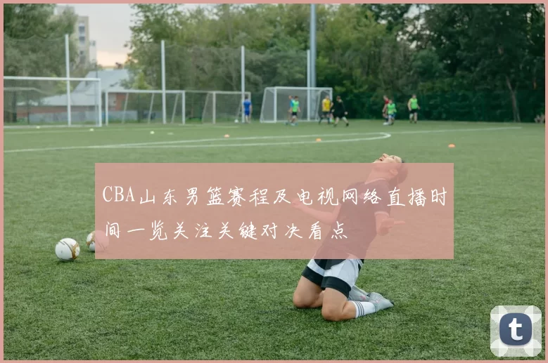 CBA山东男篮赛程及电视网络直播时间一览关注关键对决看点