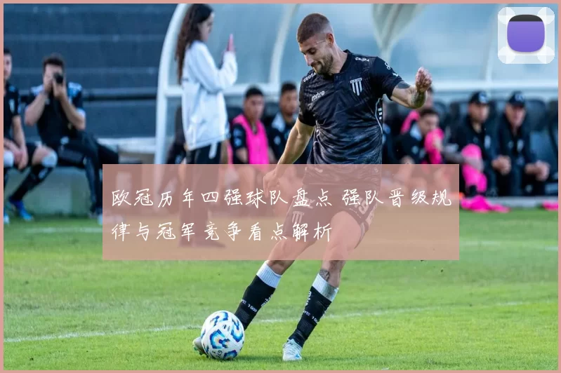欧冠历年四强球队盘点 强队晋级规律与冠军竞争看点解析