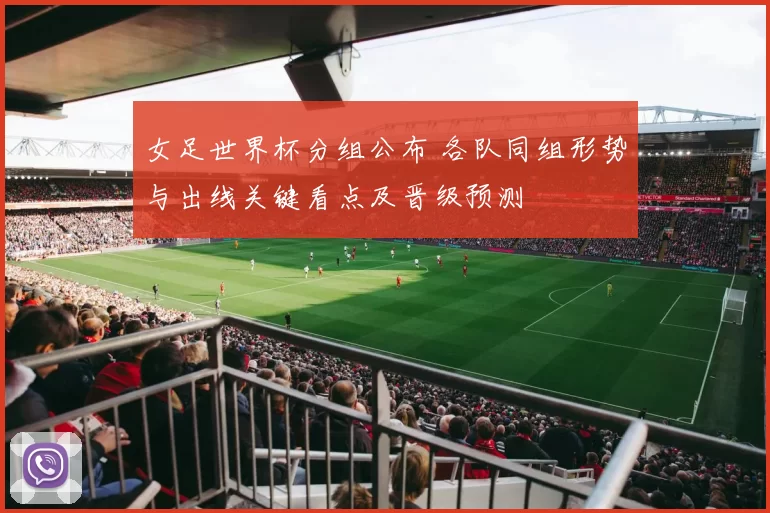 女足世界杯分组公布 各队同组形势与出线关键看点及晋级预测