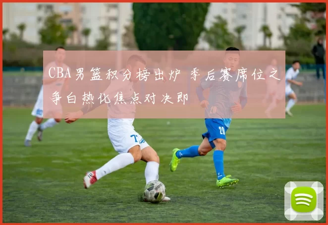 CBA男篮积分榜出炉 季后赛席位之争白热化焦点对决即