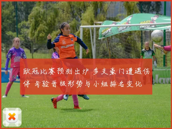 欧冠比赛预测出炉 多支豪门遭遇伤停 考验晋级形势与小组排名变化