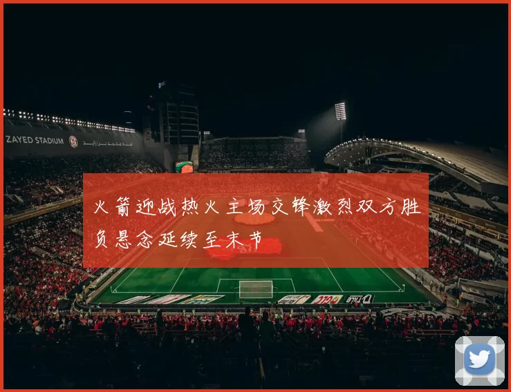 火箭迎战热火主场交锋激烈双方胜负悬念延续至末节