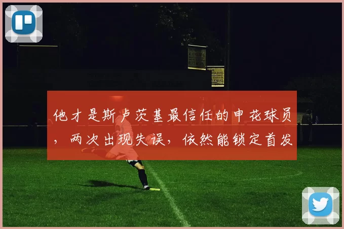 他才是斯卢茨基最信任的申花球员，两次出现失误，依然能锁定首发