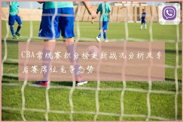 CBA常规赛积分榜更新战况分析及季后赛席位竞争态势