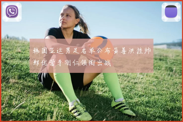 韩国亚运男足名单公布黄善洪挂帅郑优营李刚仁领衔出战