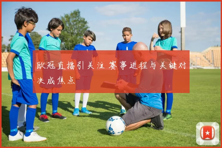 欧冠直播引关注 赛事进程与关键对决成焦点