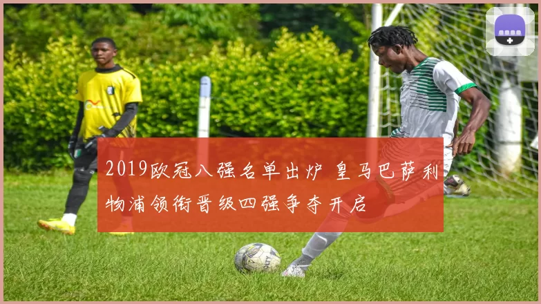 2019欧冠八强名单出炉 皇马巴萨利物浦领衔晋级四强争夺开启