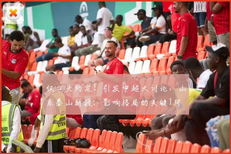 仅口头约定!引发中超大讨论,山东泰山新援:影响格局的关键1环