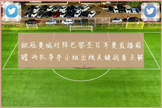 欧冠曼城对阵巴黎圣日耳曼直播前瞻 两队争夺小组出线关键战看点解析