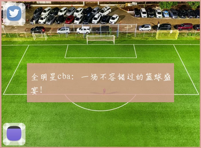 全明星cba：一场不容错过的篮球盛宴！