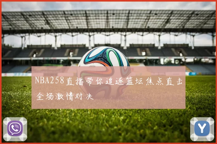 NBA258直播带你追逐篮坛焦点直击全场激情对决