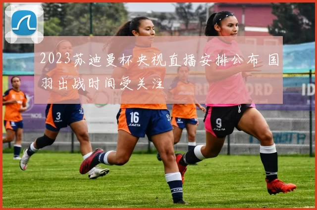 2023苏迪曼杯央视直播安排公布 国羽出战时间受关注