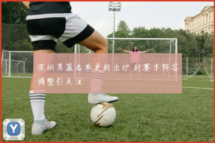 深圳男篮名单更新出炉 新赛季阵容调整引关注