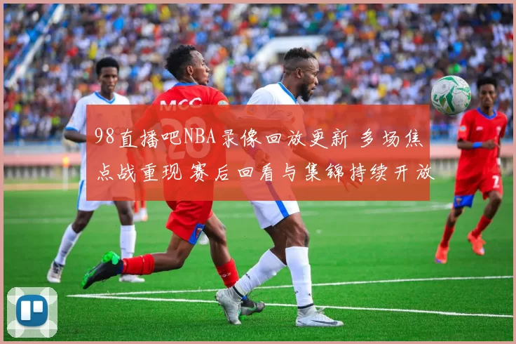 98直播吧NBA录像回放更新 多场焦点战重现 赛后回看与集锦持续开放