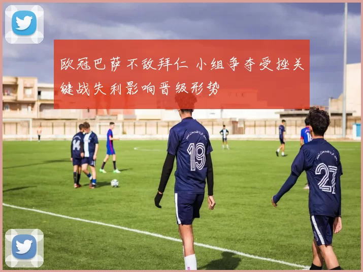 欧冠巴萨不敌拜仁 小组争夺受挫关键战失利影响晋级形势