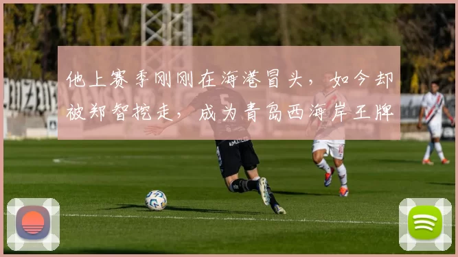 他上赛季刚刚在海港冒头，如今却被郑智挖走，成为青岛西海岸王牌