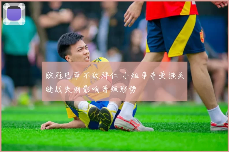 欧冠巴萨不敌拜仁 小组争夺受挫关键战失利影响晋级形势