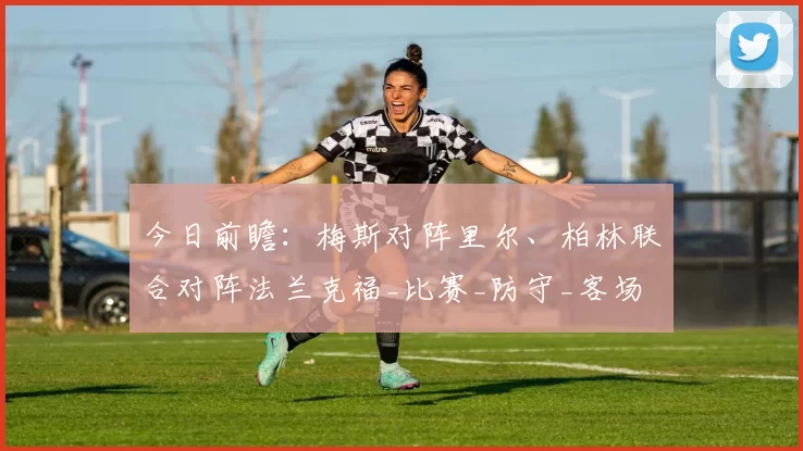 今日前瞻：梅斯对阵里尔、柏林联合对阵法兰克福_比赛_防守_客场