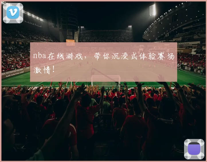 nba在线游戏，带你沉浸式体验赛场激情！