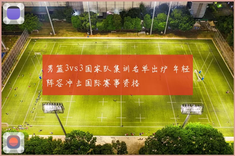 男篮3vs3国家队集训名单出炉 年轻阵容冲击国际赛事资格