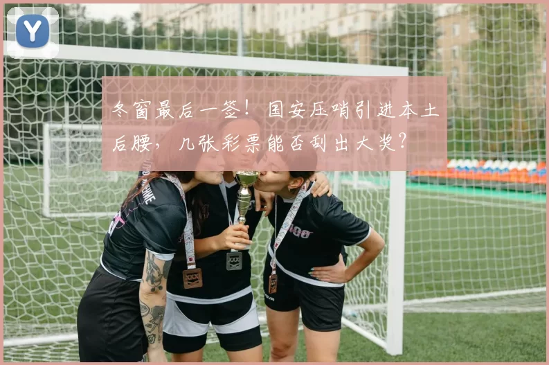 冬窗最后一签!国安压哨引进本土后腰,几张彩票能否刮出大奖?