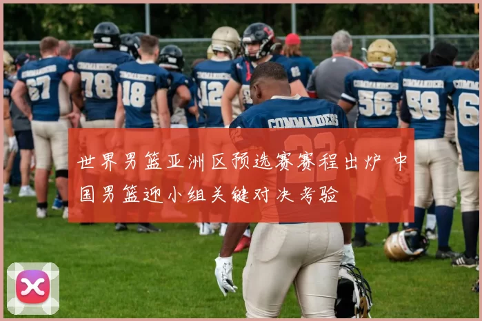 世界男篮亚洲区预选赛赛程出炉 中国男篮迎小组关键对决考验