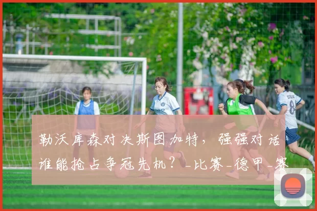 勒沃库森对决斯图加特，强强对话谁能抢占争冠先机？_比赛_德甲_赛季