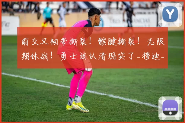 前交叉韧带撕裂！髌腱撕裂！无限期休战！勇士该认清现实了_穆迪_本赛季_交易