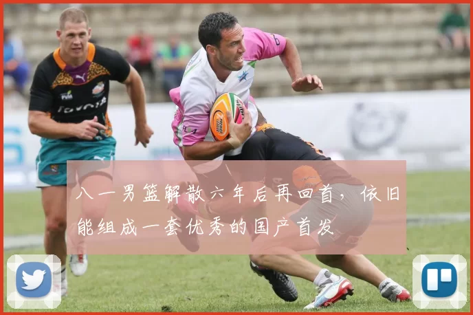 八一男篮解散六年后再回首，依旧能组成一套优秀的国产首发